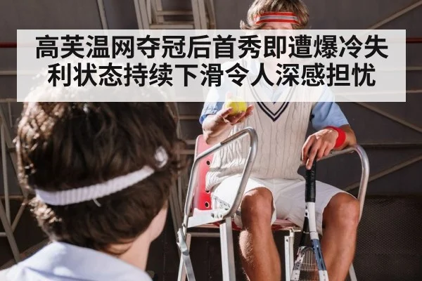 高芙温网夺冠后首秀即遭爆冷失利状态持续下滑令人深感担忧