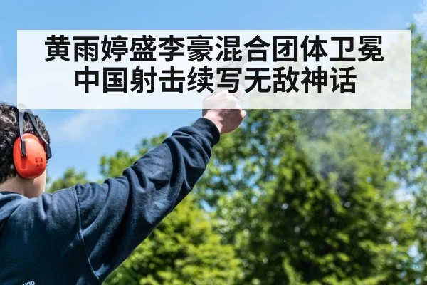 黄雨婷盛李豪混合团体卫冕中国射击续写无敌神话