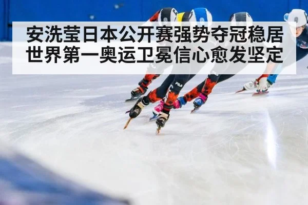 安洗莹日本公开赛强势夺冠稳居世界第一奥运卫冕信心愈发坚定