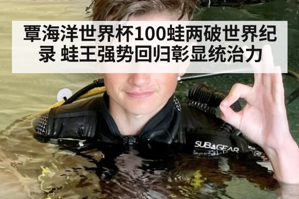 覃海洋世界杯100蛙两破世界纪录 蛙王强势回归彰显统治力