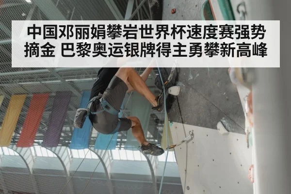 中国邓丽娟攀岩世界杯速度赛强势摘金 巴黎奥运银牌得主勇攀新高峰